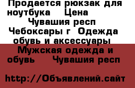 Продается рюкзак для ноутбука  › Цена ­ 3 000 - Чувашия респ., Чебоксары г. Одежда, обувь и аксессуары » Мужская одежда и обувь   . Чувашия респ.